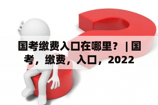 国考缴费入口在哪里？ | 国考，缴费，入口，2022
