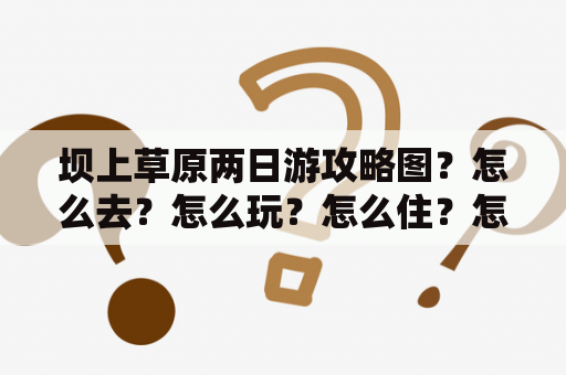 坝上草原两日游攻略图？怎么去？怎么玩？怎么住？怎么吃？