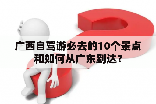 广西自驾游必去的10个景点和如何从广东到达？