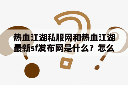 热血江湖私服网和热血江湖最新sf发布网是什么？怎么样才能找到最好的私服和最新的sf？