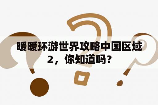 暖暖环游世界攻略中国区域2，你知道吗？