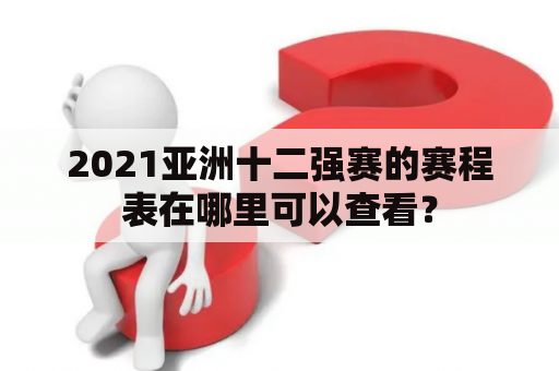2021亚洲十二强赛的赛程表在哪里可以查看？