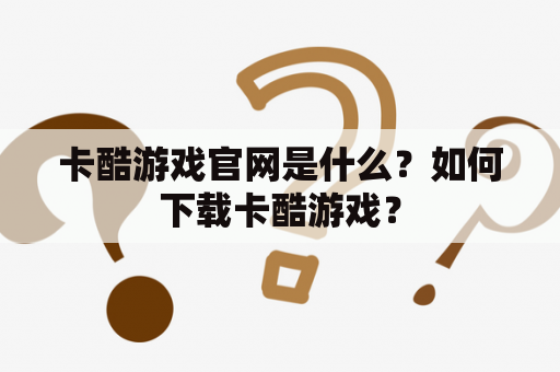 卡酷游戏官网是什么？如何下载卡酷游戏？
