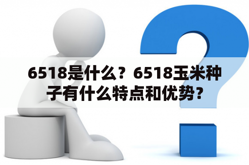 6518是什么？6518玉米种子有什么特点和优势？