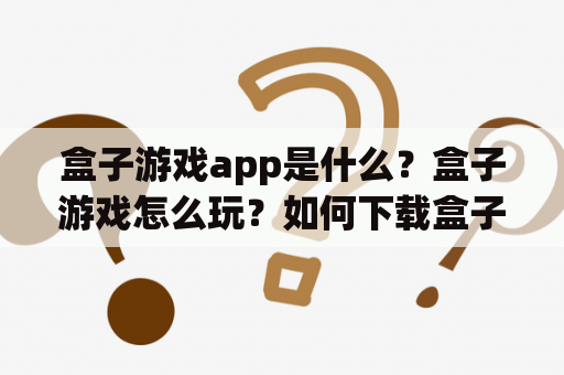 盒子游戏app是什么？盒子游戏怎么玩？如何下载盒子游戏app？
