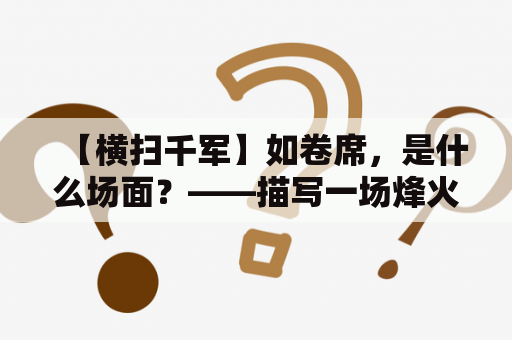 【横扫千军】如卷席，是什么场面？——描写一场烽火战场上的惊心动魄景象