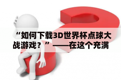 “如何下载3D世界杯点球大战游戏？”——在这个充满热爱足球的世界杯赛季，许多人都想在手机或电脑上体验一下3D世界杯点球大战游戏。但是，有些人对如何下载这个游戏并不熟悉。下面将为您详细介绍。