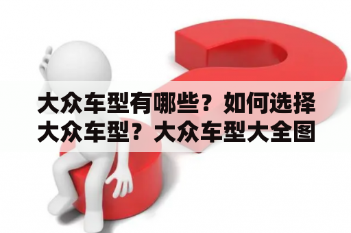 大众车型有哪些？如何选择大众车型？大众车型大全图片价格详解！