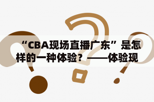 “CBA现场直播广东”是怎样的一种体验？——体验现场直播广东队CBA比赛的魅力所在