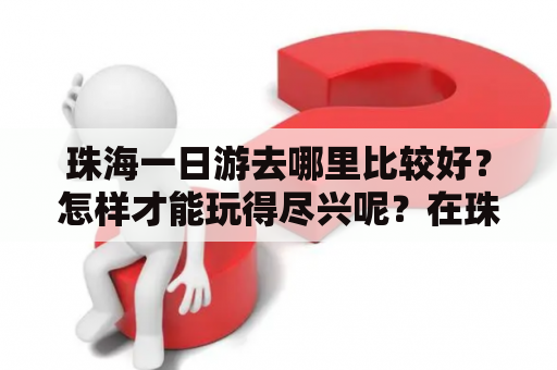 珠海一日游去哪里比较好？怎样才能玩得尽兴呢？在珠海，有很多好玩的景点可以选择。