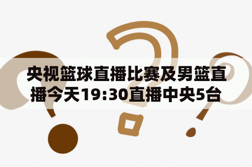 央视篮球直播比赛及男篮直播今天19:30直播中央5台？这场比赛会发生什么？