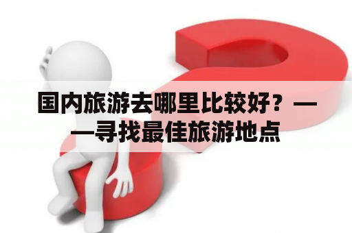 国内旅游去哪里比较好？——寻找最佳旅游地点