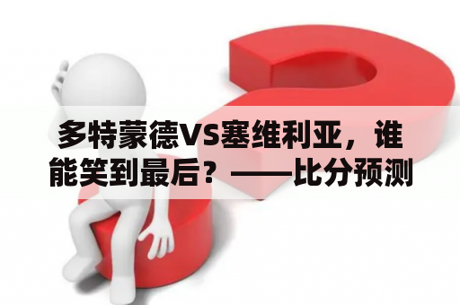多特蒙德VS塞维利亚，谁能笑到最后？——比分预测与赛前分析