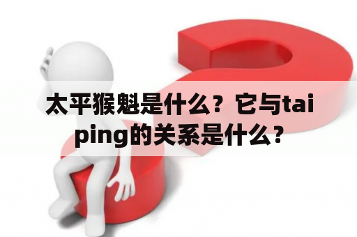 太平猴魁是什么？它与taiping的关系是什么？