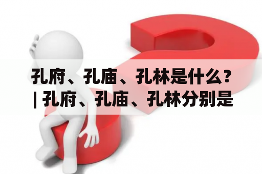 孔府、孔庙、孔林是什么？ | 孔府、孔庙、孔林分别是指什么？