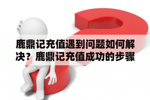 鹿鼎记充值遇到问题如何解决？鹿鼎记充值成功的步骤是什么？