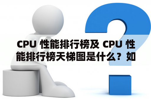 CPU 性能排行榜及 CPU 性能排行榜天梯图是什么？如何查询 CPU 性能排行榜？