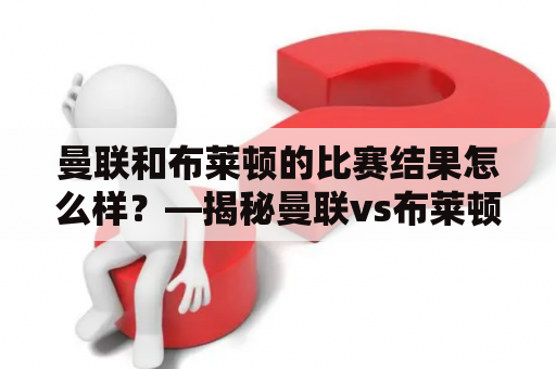 曼联和布莱顿的比赛结果怎么样？—揭秘曼联vs布莱顿比分大战