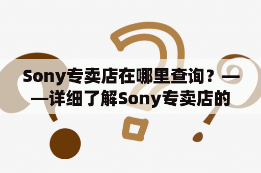 Sony专卖店在哪里查询？——详细了解Sony专卖店的位置及查询方法