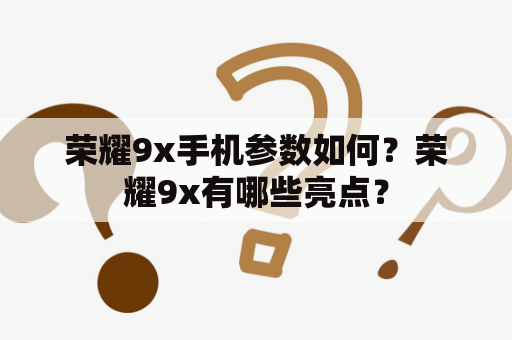 荣耀9x手机参数如何？荣耀9x有哪些亮点？