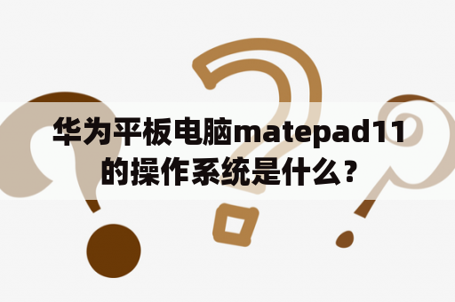 华为平板电脑matepad11的操作系统是什么？