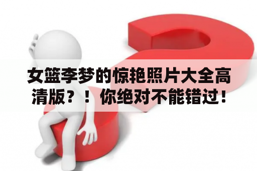 女篮李梦的惊艳照片大全高清版？！你绝对不能错过！