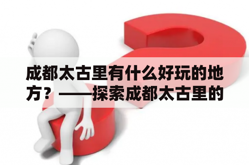 成都太古里有什么好玩的地方？——探索成都太古里的多样化娱乐场所