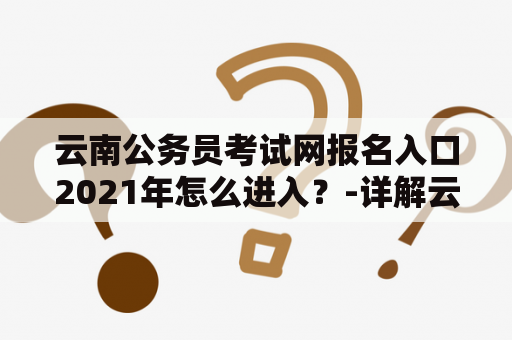 云南公务员考试网报名入口2021年怎么进入？-详解云南公务员考试网报名入口2021年