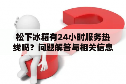 松下冰箱有24小时服务热线吗？问题解答与相关信息详细介绍
