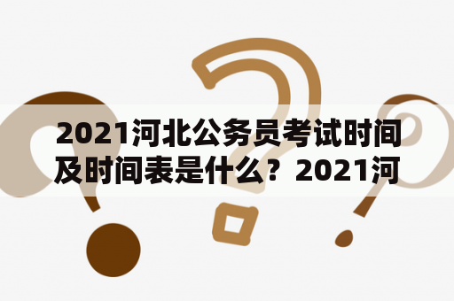 2021河北公务员考试时间及时间表是什么？2021河北公务员考试时间, 2021河北公务员考试时间表