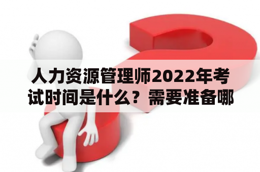 人力资源管理师2022年考试时间是什么？需要准备哪些知识点？