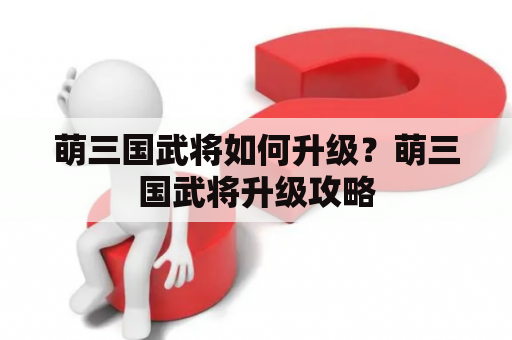 萌三国武将如何升级？萌三国武将升级攻略