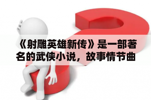 《射雕英雄新传》是一部著名的武侠小说，故事情节曲折离奇，人物性格鲜明。为了更好地了解这部小说，有些读者可能会想要了解一些更详细的信息。本篇文章将介绍《射雕英雄新传》及《射雕英雄新传百科》的相关内容。