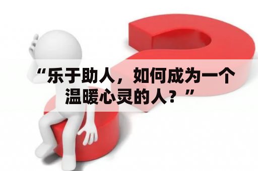 “乐于助人，如何成为一个温暖心灵的人？”