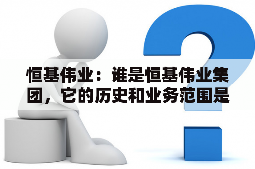 恒基伟业：谁是恒基伟业集团，它的历史和业务范围是什么？（不超过650字）