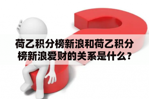 荷乙积分榜新浪和荷乙积分榜新浪爱财的关系是什么？