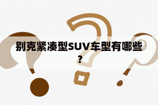 别克紧凑型SUV车型有哪些？