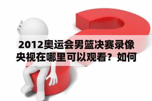 2012奥运会男篮决赛录像央视在哪里可以观看？如何找到2012奥运会男篮决赛高清录像？