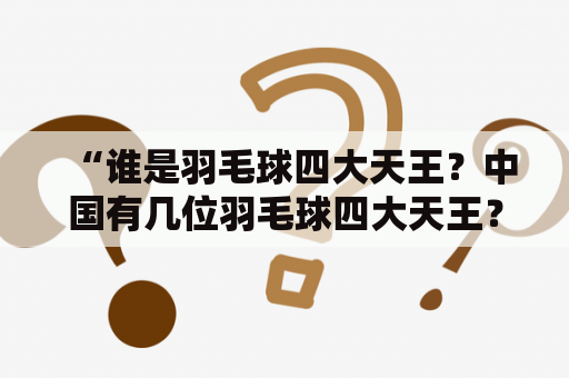 “谁是羽毛球四大天王？中国有几位羽毛球四大天王？” ——这是一个备受关注的话题。于是我们来一起探究一下。