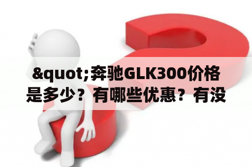 "奔驰GLK300价格是多少？有哪些优惠？有没有图片可以看？"