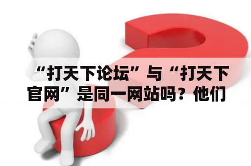 “打天下论坛”与“打天下官网”是同一网站吗？他们在内容和功能上有什么区别？