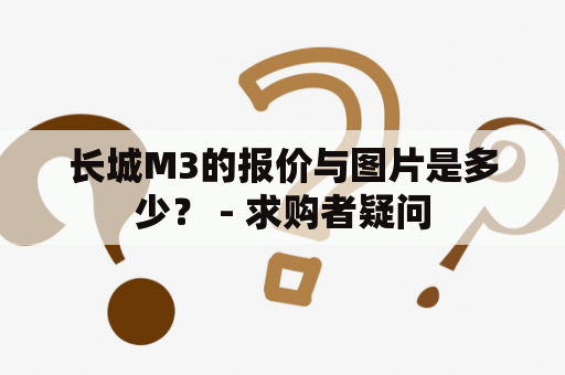 长城M3的报价与图片是多少？ - 求购者疑问