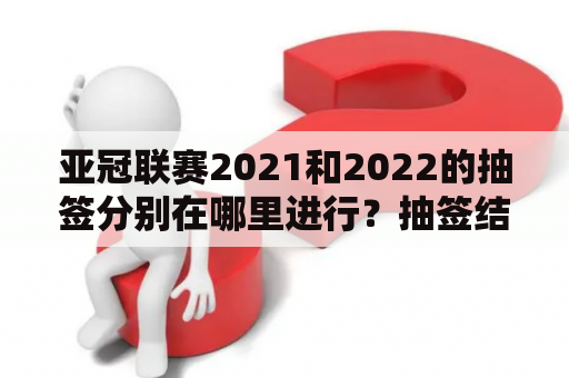 亚冠联赛2021和2022的抽签分别在哪里进行？抽签结果如何？