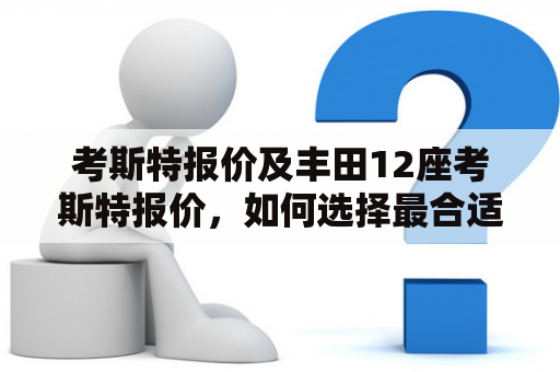 考斯特报价及丰田12座考斯特报价，如何选择最合适的车型?