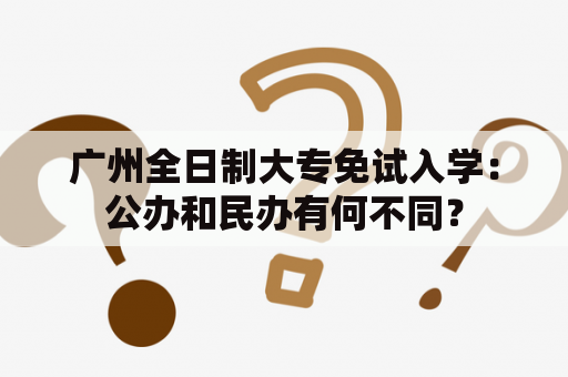 广州全日制大专免试入学：公办和民办有何不同？