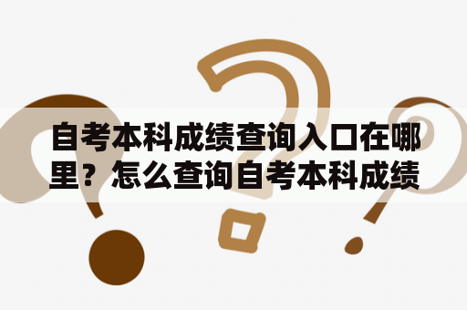 自考本科成绩查询入口在哪里？怎么查询自考本科成绩？请看以下介绍。