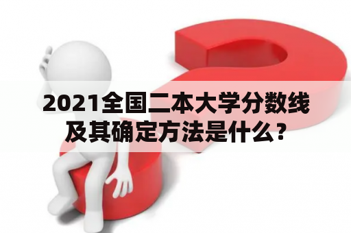 2021全国二本大学分数线及其确定方法是什么？