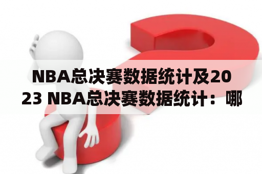 NBA总决赛数据统计及2023 NBA总决赛数据统计：哪些数据值得关注？