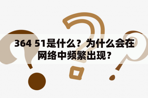364 51是什么？为什么会在网络中频繁出现？