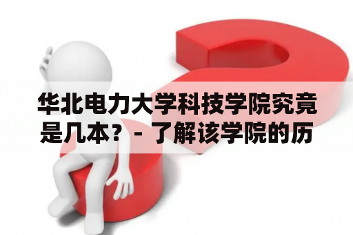 华北电力大学科技学院究竟是几本？- 了解该学院的历史与现状